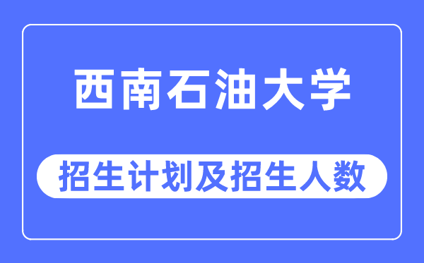 2023年西南石油大学各省招生计划及各专业招生人数是多少