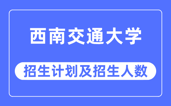 2023年西南交通大学各省招生计划及各专业招生人数是多少