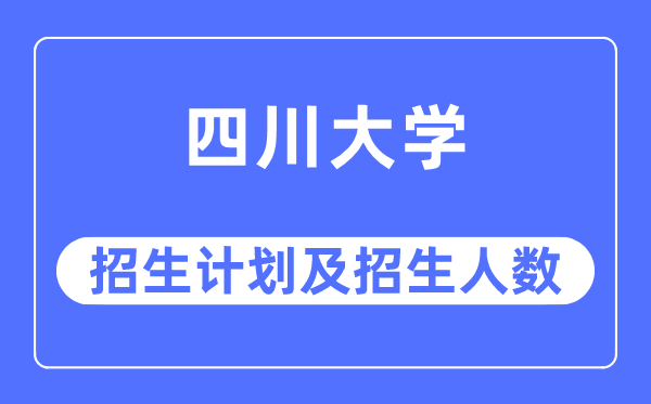 2023年四川大学各省招生计划及各专业招生人数是多少