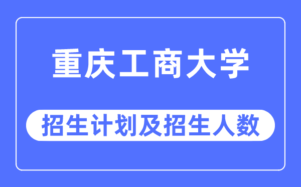 2023年重庆工商大学各省招生计划及各专业招生人数是多少