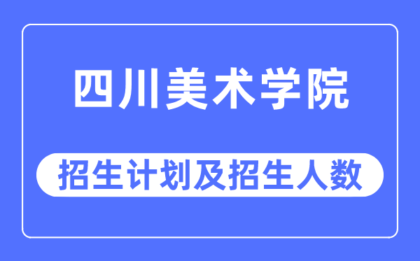 2023年四川美术学院各省招生计划及各专业招生人数是多少