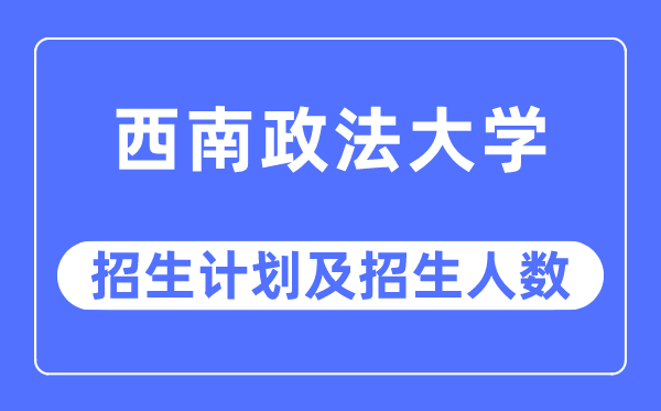 2023年西南政法大学各省招生计划及各专业招生人数是多少