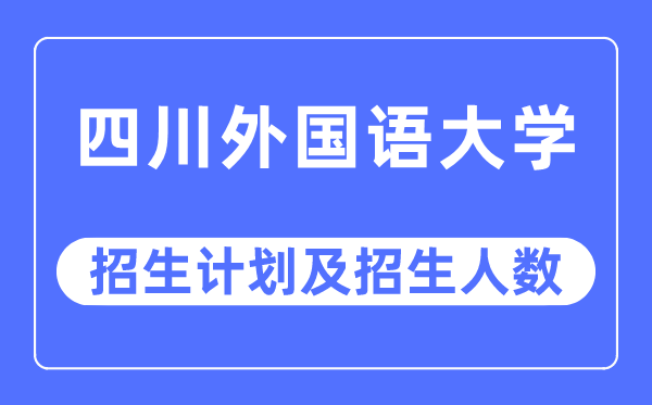 2023年四川外国语大学各省招生计划及各专业招生人数是多少