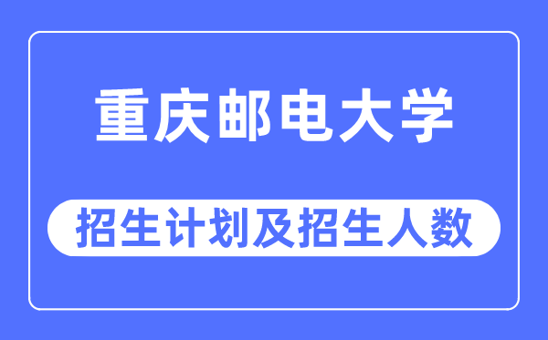 2023年重庆邮电大学各省招生计划及各专业招生人数是多少