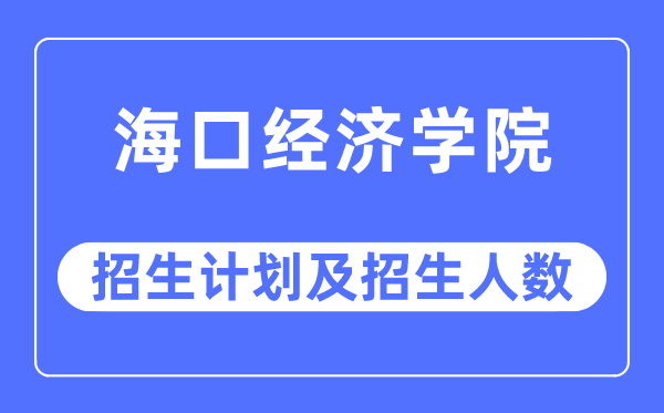 2023年海口经济学院各省招生计划及各专业招生人数是多少