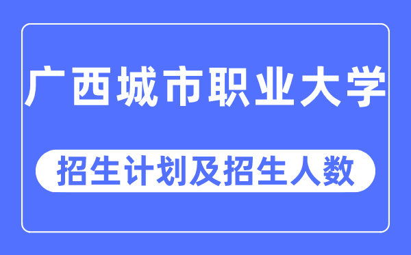 2023年广西城市职业大学各省招生计划及各专业招生人数是多少