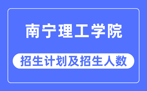 2023年南宁理工学院各省招生计划及各专业招生人数是多少