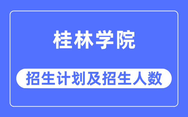 2023年桂林学院各省招生计划及各专业招生人数是多少