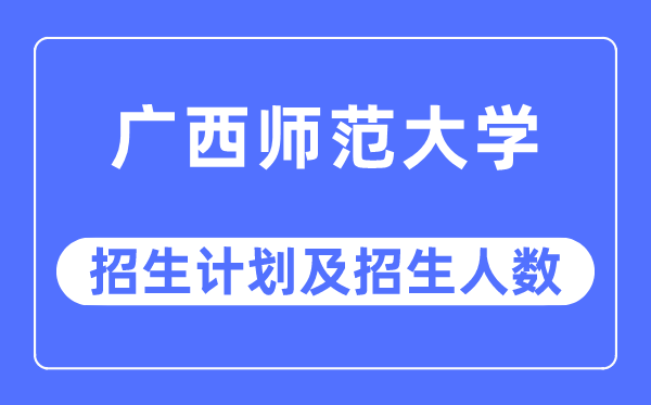 2023年广西师范大学各省招生计划及各专业招生人数是多少