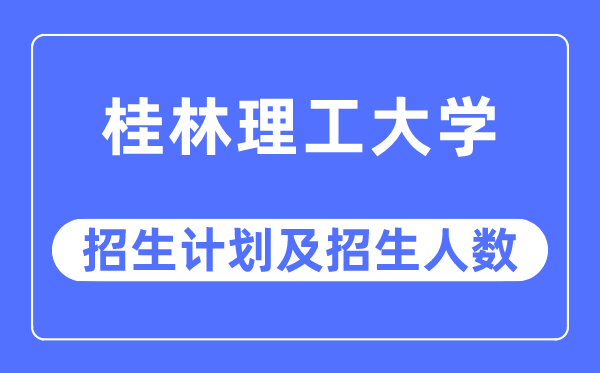 2023年桂林理工大学各省招生计划及各专业招生人数是多少