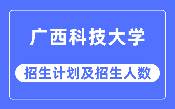 2023年广西科技大学各省招生计划及各专业招生人数是多少