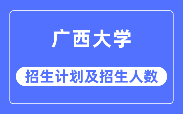 2023年广西大学各省招生计划及各专业招生人数是多少