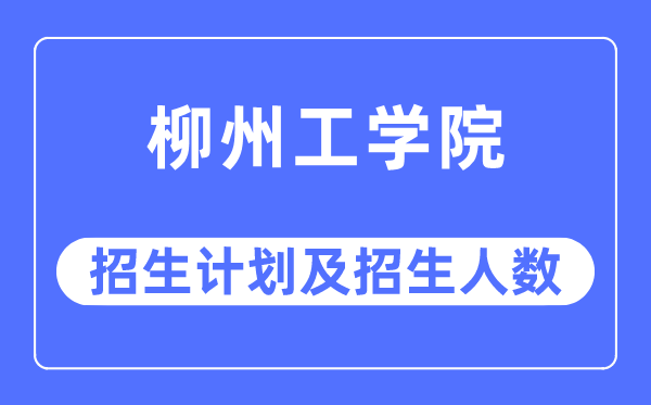 2023年柳州工学院各省招生计划及各专业招生人数是多少