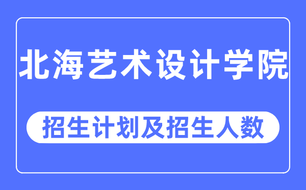 2023年北海艺术设计学院各省招生计划及各专业招生人数是多少