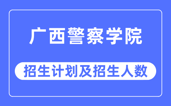 2023年广西警察学院各省招生计划及各专业招生人数是多少