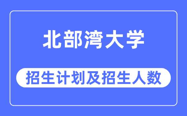 2023年北部湾大学各省招生计划及各专业招生人数是多少