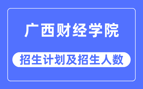 2023年广西财经学院各省招生计划及各专业招生人数是多少