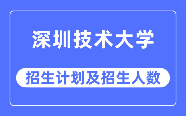 2023年深圳技术大学各省招生计划及各专业招生人数是多少