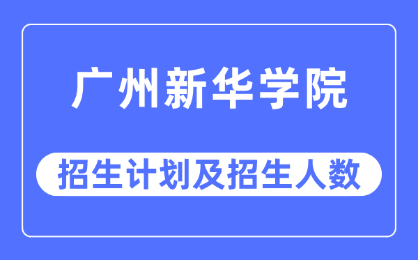 2023年广州新华学院各省招生计划及各专业招生人数是多少