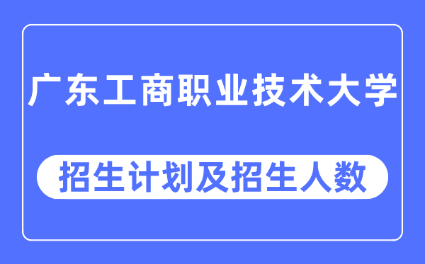 2023年广东工商职业大学各省招生计划及各专业招生人数是多少