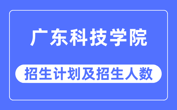 2023年广东科技学院各省招生计划及各专业招生人数是多少