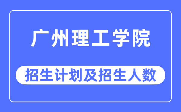 2023年广州理工学院各省招生计划及各专业招生人数是多少