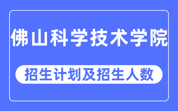 2023年佛山科学技术学院各省招生计划及各专业招生人数是多少