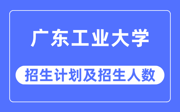 2023年广东工业大学各省招生计划及各专业招生人数是多少