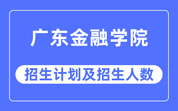 2023年广东金融学院各省招生计划及各专业招生人数是多少