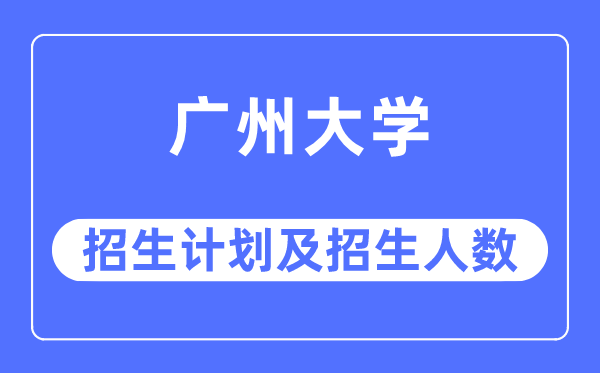 2023年广州大学各省招生计划及各专业招生人数是多少