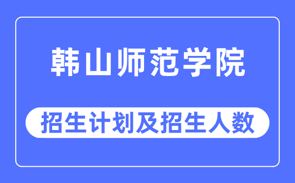 2023年韩山师范学院各省招生计划及各专业招生人数是多少