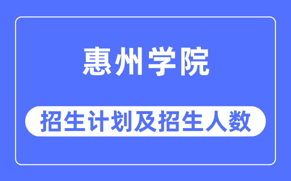 2023年惠州学院各省招生计划及各专业招生人数是多少