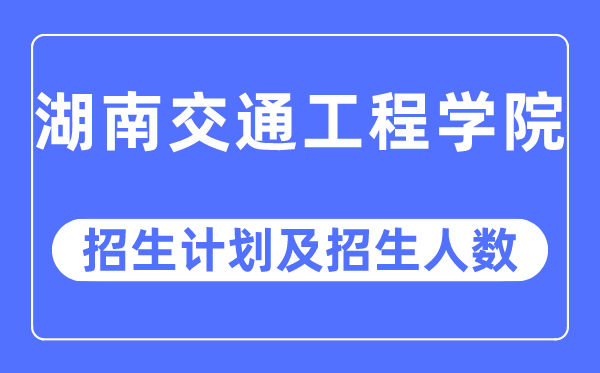 2023年湖南交通工程学院各省招生计划及各专业招生人数是多少