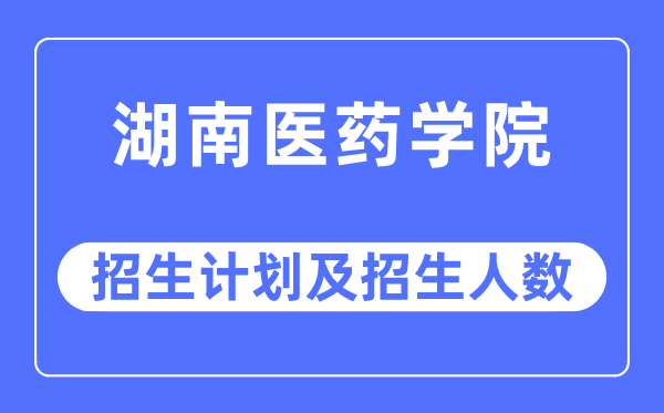 2023年湖南医药学院各省招生计划及各专业招生人数是多少