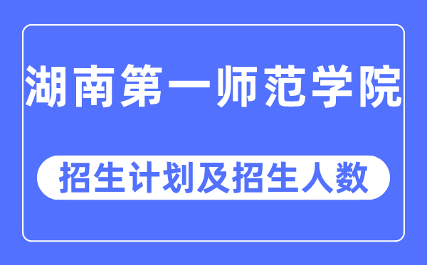 2023年湖南第一师范学院各省招生计划及各专业招生人数是多少