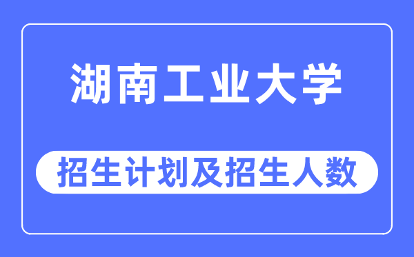 2023年湖南工业大学各省招生计划及各专业招生人数是多少