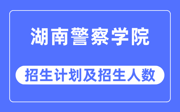 2023年湖南警察学院各省招生计划及各专业招生人数是多少