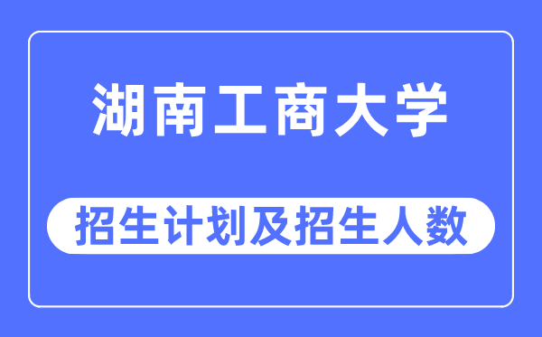 2023年湖南工商大学各省招生计划及各专业招生人数是多少