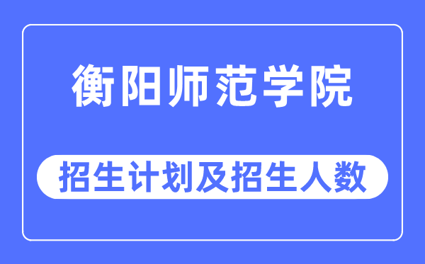 2023年衡阳师范学院各省招生计划及各专业招生人数是多少