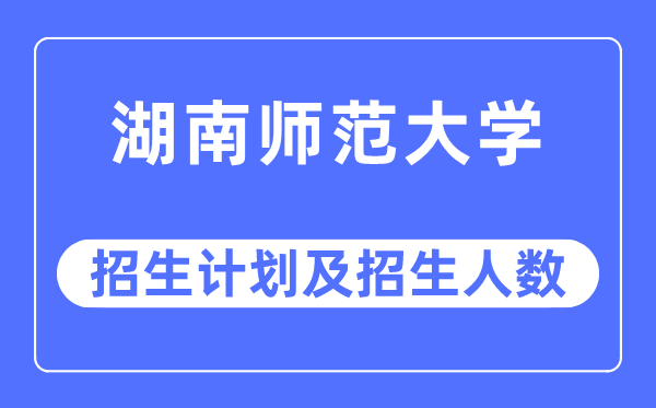 2023年湖南师范大学各省招生计划及各专业招生人数是多少