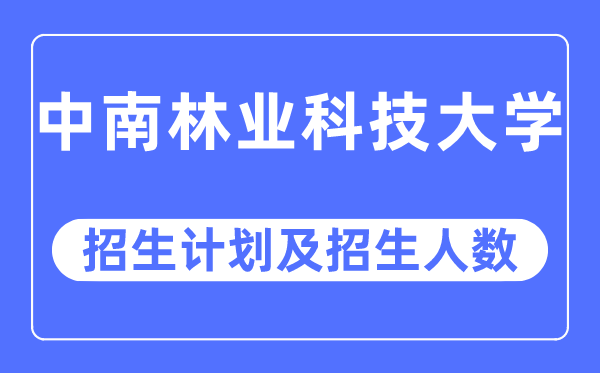 2023年中南林业科技大学各省招生计划及各专业招生人数是多少