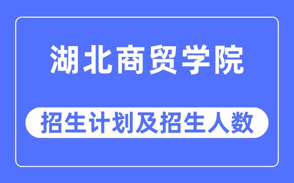 2023年湖北商贸学院各省招生计划及各专业招生人数是多少