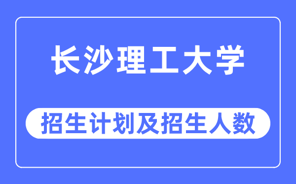 2023年长沙理工大学各省招生计划及各专业招生人数是多少