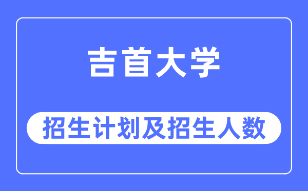 2023年吉首大学各省招生计划及各专业招生人数是多少