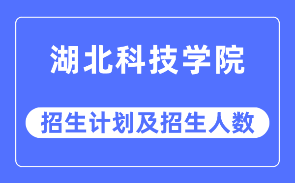 2023年湖北科技学院各省招生计划及各专业招生人数是多少