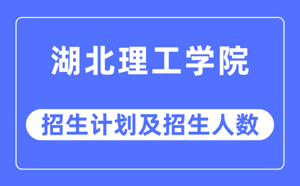 2023年湖北理工学院各省招生计划及各专业招生人数是多少