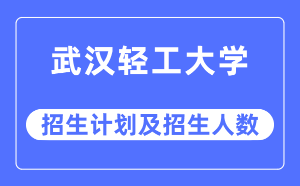 2023年武汉轻工大学各省招生计划及各专业招生人数是多少