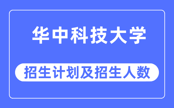 2023年华中科技大学各省招生计划及各专业招生人数是多少