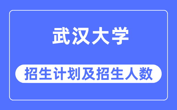 2023年武汉大学各省招生计划及各专业招生人数是多少