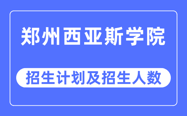 2023年郑州西亚斯学院各省招生计划及各专业招生人数是多少